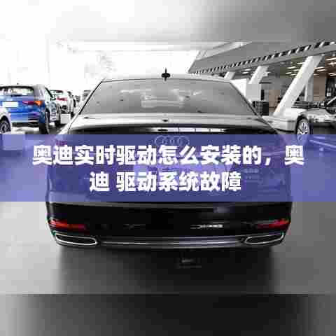 奥迪实时驱动怎么安装的,奥迪 驱动系统故障