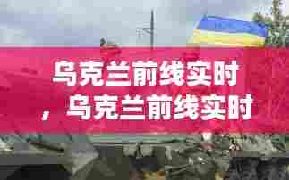 乌克兰前线实时,乌克兰前线实时转播