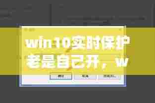 win10实时保护老是自己开，win10实时保护会自动开启 