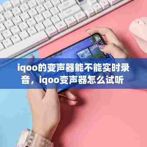 iqoo的变声器能不能实时录音，iqoo变声器怎么试听 