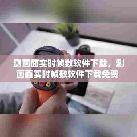 测画面实时帧数软件下载,测画面实时帧数软件下载免费