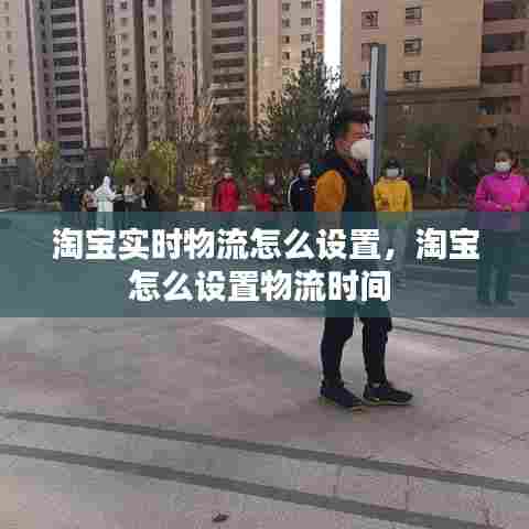 淘宝实时物流怎么设置,淘宝怎么设置物流时间