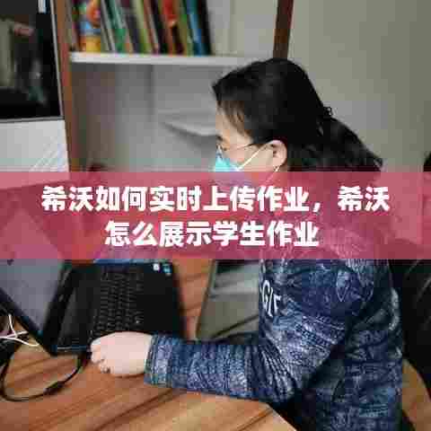 希沃如何实时上传作业，希沃怎么展示学生作业 