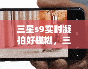 三星s9实时凝拍好模糊,三星s9凝视拍摄详细教程