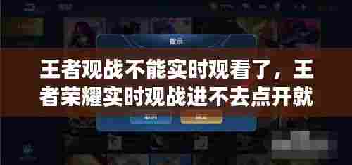 王者观战不能实时观看了,王者荣耀实时观战进不去点开就是好友资料