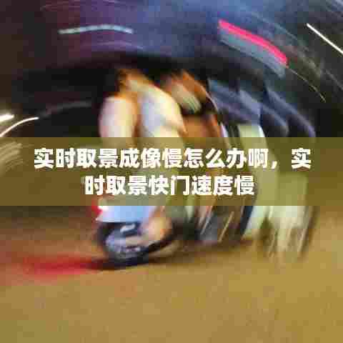 实时取景成像慢怎么办啊,实时取景快门速度慢