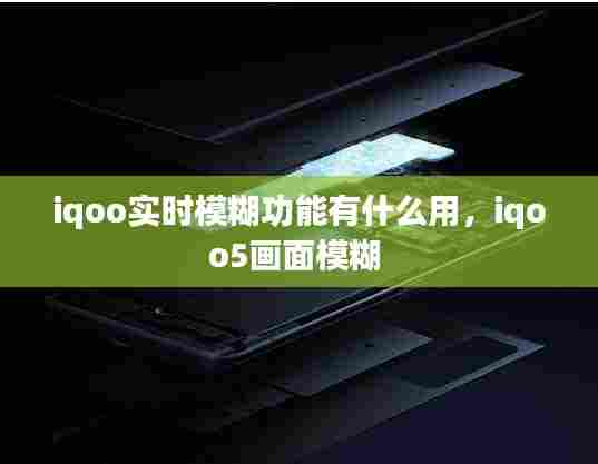 iqoo实时模糊功能有什么用，iqoo5画面模糊 