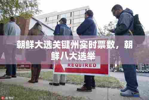 朝鲜大选关键州实时票数，朝鲜八大选举 