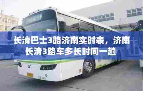 长清巴士3路济南实时表，济南长清3路车多长时间一趟 