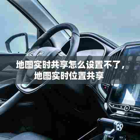 地图实时共享怎么设置不了，地图实时位置共享 