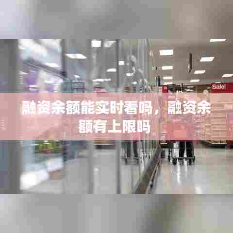 融资余额能实时看吗，融资余额有上限吗 
