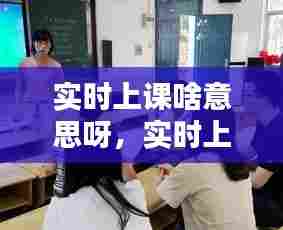 实时上课啥意思呀，实时上课什么意思 