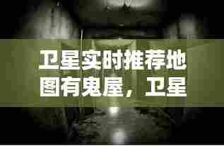 卫星实时推荐地图有鬼屋,卫星地图诡异画面