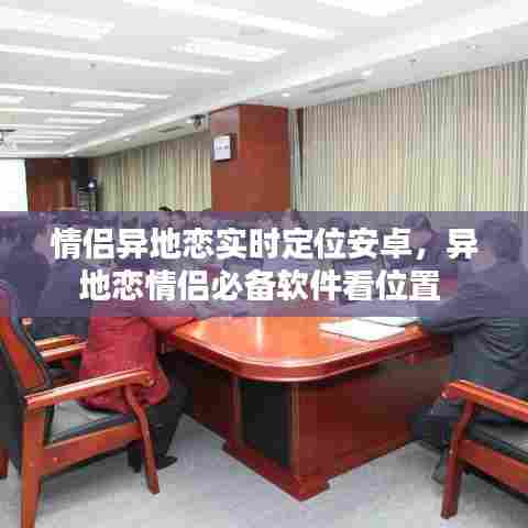 情侣异地恋实时定位安卓,异地恋情侣必备软件看位置