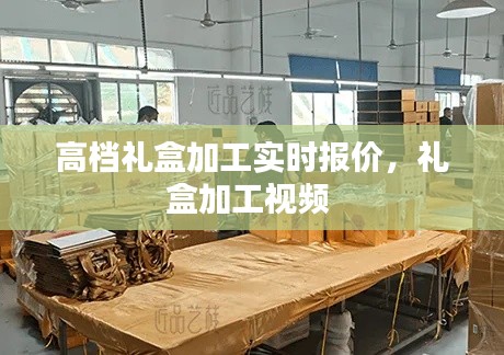 高档礼盒加工实时报价，礼盒加工视频 