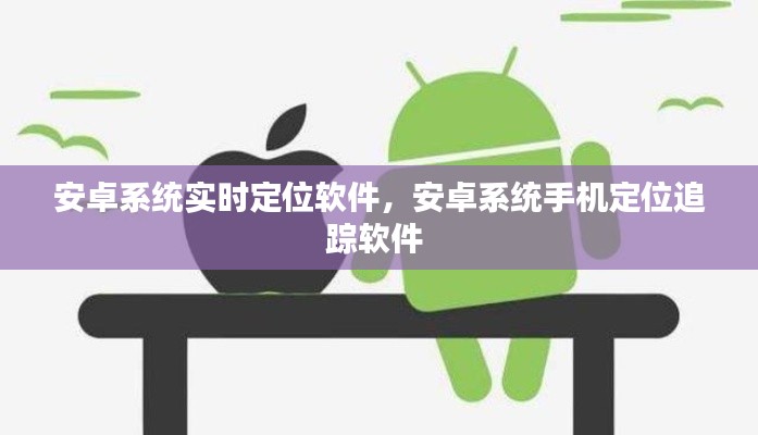 安卓系统实时定位软件，安卓系统手机定位追踪软件 
