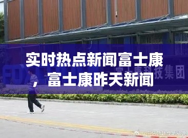 实时热点新闻富士康，富士康昨天新闻 