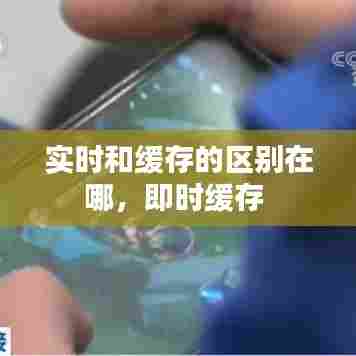 实时和缓存的区别在哪，即时缓存 