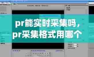 pr能实时采集吗,pr采集格式用哪个