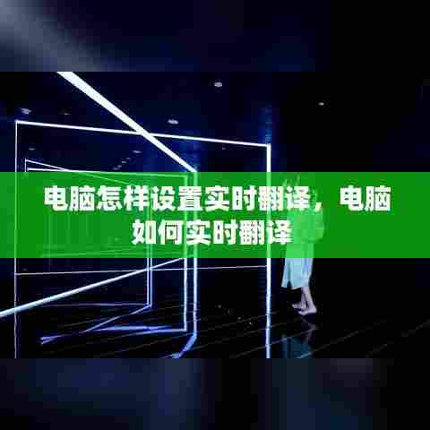 电脑怎样设置实时翻译，电脑如何实时翻译 