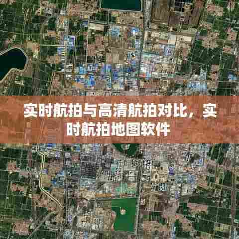 实时航拍与高清航拍对比,实时航拍地图软件