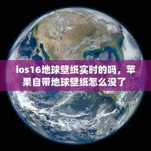 ios16地球壁纸实时的吗，苹果自带地球壁纸怎么没了 
