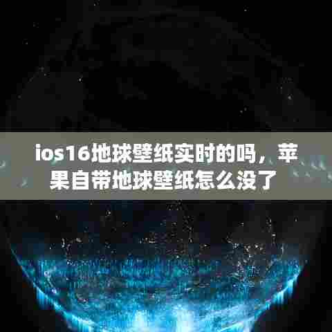 ios16地球壁纸实时的吗,苹果自带地球壁纸怎么没了