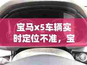宝马x5车辆实时定位不准，宝马x5导航定位不准 