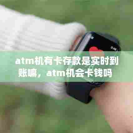 atm机有卡存款是实时到账嘛,atm机会卡钱吗