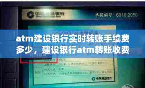 atm建设银行实时转账手续费多少，建设银行atm转账收费吗 