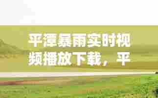 平潭暴雨实时视频播放下载，平潭旱情 