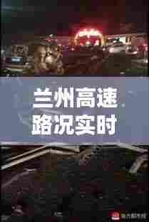 兰州高速路况实时车祸，兰州高速路况实时车祸最新消息 