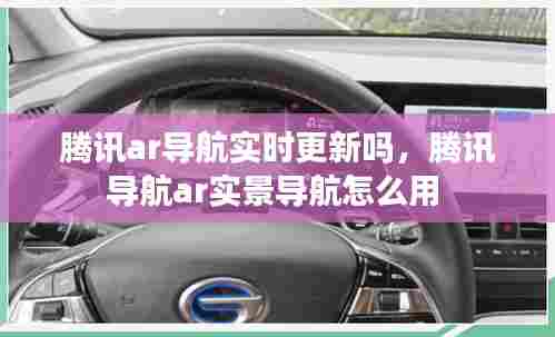 腾讯ar导航实时更新吗,腾讯导航ar实景导航怎么用