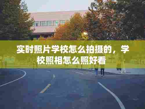 实时照片学校怎么拍摄的，学校照相怎么照好看 