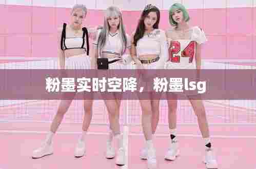 粉墨实时空降，粉墨lsg 