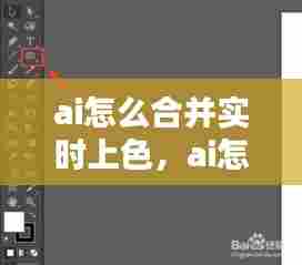 ai怎么合并实时上色，ai怎么合并色块 