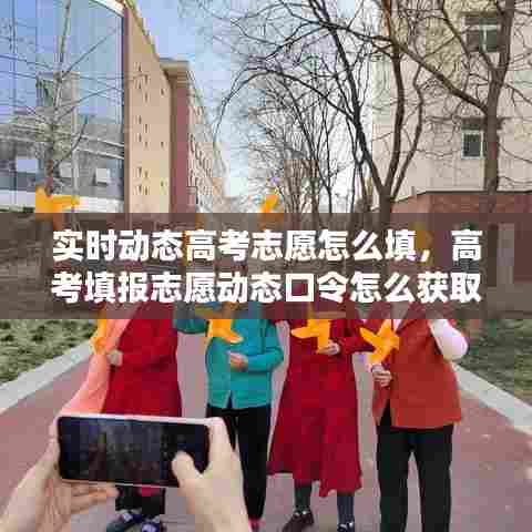 实时动态高考志愿怎么填,高考填报志愿动态口令怎么获取