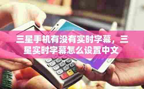 三星手机有没有实时字幕,三星实时字幕怎么设置中文