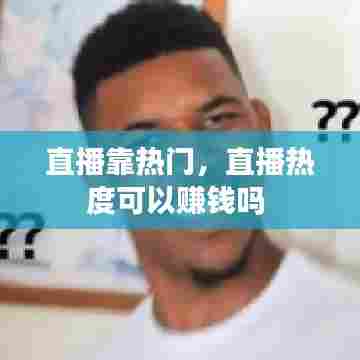 直播靠热门,直播热度可以赚钱吗