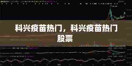 科兴疫苗热门,科兴疫苗热门股票