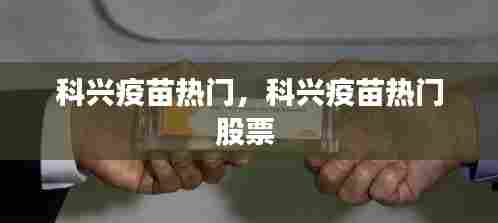 科兴疫苗热门，科兴疫苗热门股票 
