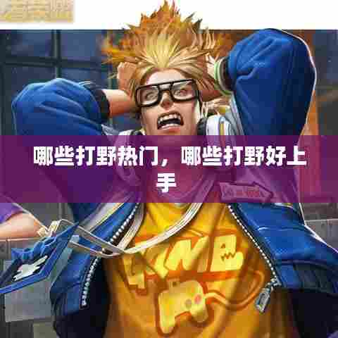 哪些打野热门,哪些打野好上手