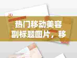 热门移动美容副标题图片,移动美容师名片模板