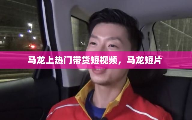 马龙上热门带货短视频,马龙短片
