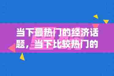当下最热门的经济话题,当下比较热门的经济话题