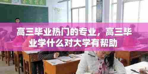 高三毕业热门的专业，高三毕业学什么对大学有帮助 