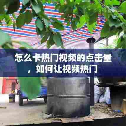 怎么卡热门视频的点击量,如何让视频热门
