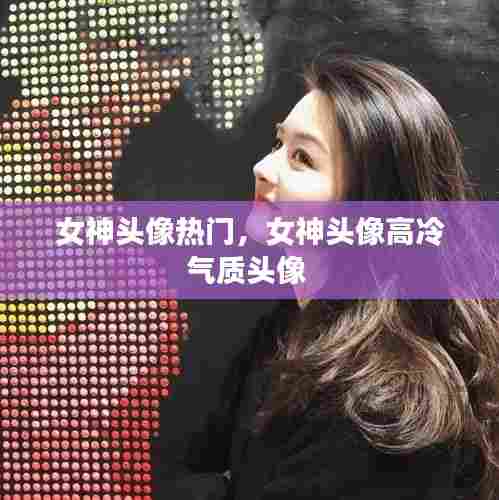 女神头像热门,女神头像高冷气质头像