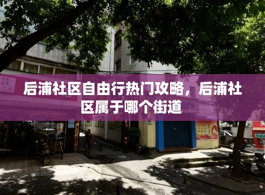 后浦社区自由行热门攻略,后浦社区属于哪个街道