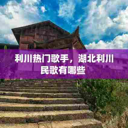 利川热门歌手,湖北利川民歌有哪些